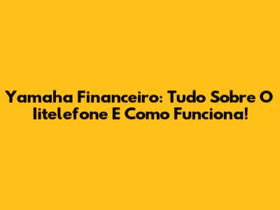 Yamaha Financeiro: Tudo Sobre O Iitelefone E Como Funciona!