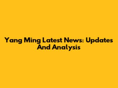 Yang Ming Latest News: Updates And Analysis