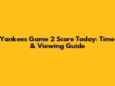 Yankees Game 2 Score Today: Time & Viewing Guide