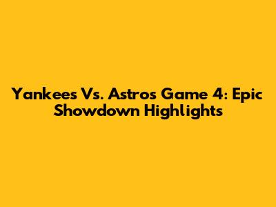 Yankees Vs. Astros Game 4: Epic Showdown Highlights
