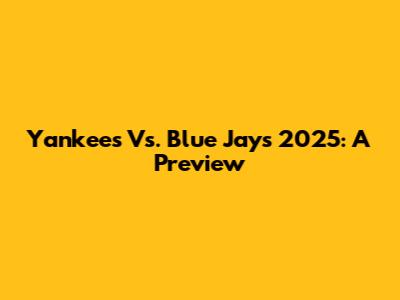 Yankees Vs. Blue Jays 2025: A Preview