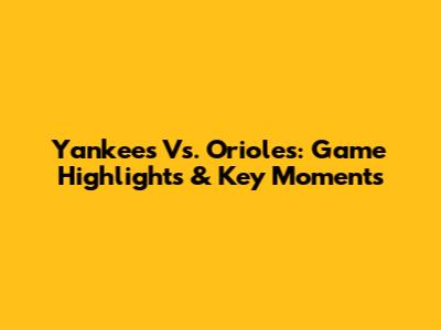 Yankees Vs. Orioles: Game Highlights & Key Moments