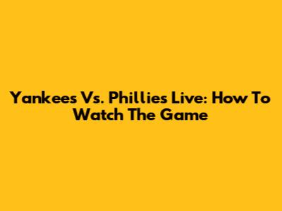 Yankees Vs. Phillies Live: How To Watch The Game