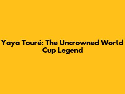 Yaya Touré: The Uncrowned World Cup Legend
