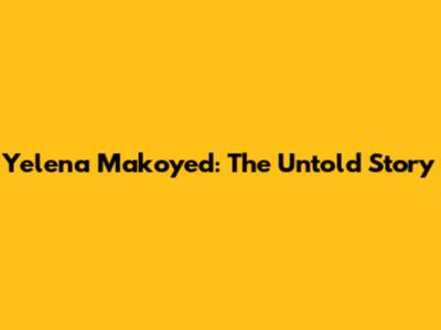 Yelena Makoyed: The Untold Story