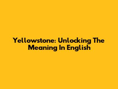 Yellowstone: Unlocking The Meaning In English