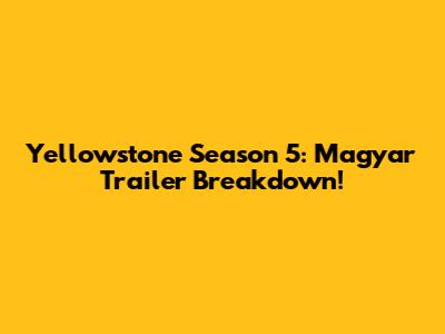 Yellowstone Season 5: Magyar Trailer Breakdown!