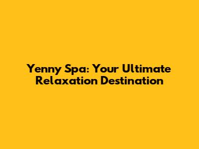 Yenny Spa: Your Ultimate Relaxation Destination