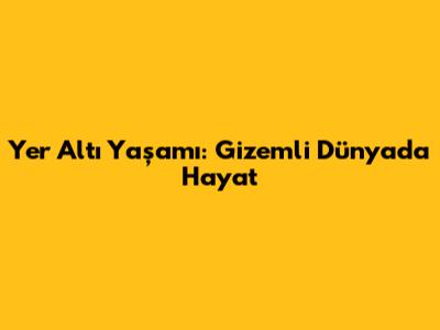 Yer Altı Yaşamı: Gizemli Dünyada Hayat