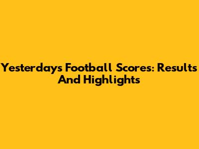 Yesterday's Football Scores: Results And Highlights