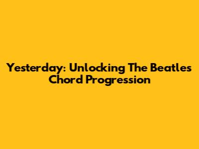 Yesterday: Unlocking The Beatles' Chord Progression