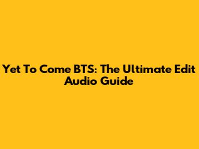 Yet To Come BTS: The Ultimate Edit Audio Guide