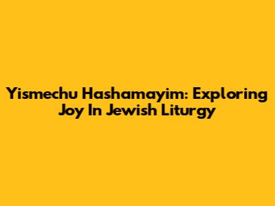 Yismechu Hashamayim: Exploring Joy In Jewish Liturgy