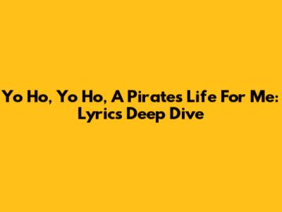 Yo Ho, Yo Ho, A Pirate's Life For Me: Lyrics Deep Dive