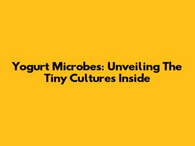 Yogurt Microbes: Unveiling The Tiny Cultures Inside