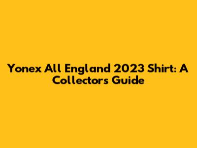 Yonex All England 2023 Shirt: A Collector's Guide