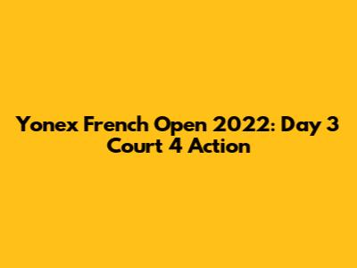 Yonex French Open 2022: Day 3 Court 4 Action