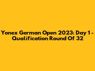 Yonex German Open 2023: Day 1 - Qualification Round Of 32