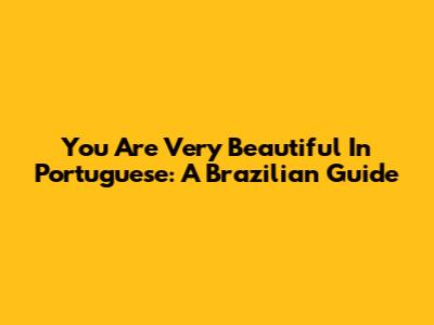 You Are Very Beautiful In Portuguese: A Brazilian Guide