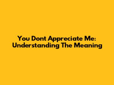 You Don't Appreciate Me: Understanding The Meaning