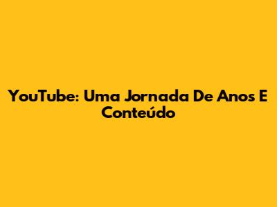 YouTube: Uma Jornada De Anos E Conteúdo