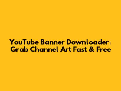 YouTube Banner Downloader: Grab Channel Art Fast & Free
