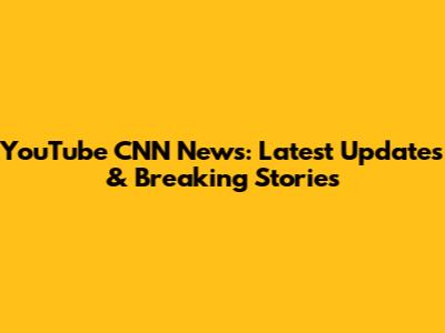 YouTube CNN News: Latest Updates & Breaking Stories