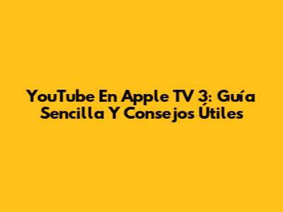 YouTube En Apple TV 3: Guía Sencilla Y Consejos Útiles