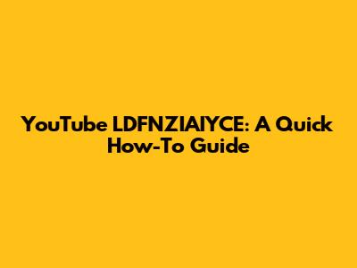 YouTube LDFNZIAIYCE: A Quick How-To Guide