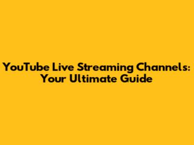 YouTube Live Streaming Channels: Your Ultimate Guide