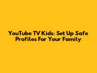 YouTube TV Kids: Set Up Safe Profiles For Your Family