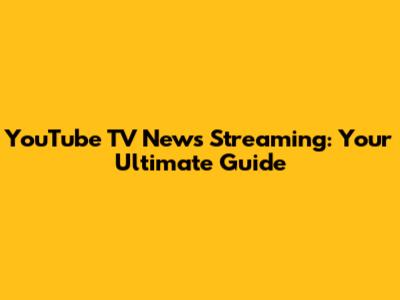 YouTube TV News Streaming: Your Ultimate Guide