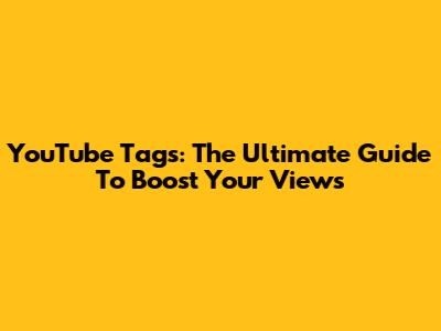 YouTube Tags: The Ultimate Guide To Boost Your Views
