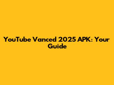 YouTube Vanced 2025 APK: Your Guide