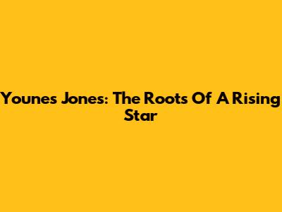Younes Jones: The Roots Of A Rising Star