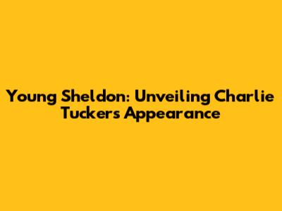 Young Sheldon: Unveiling Charlie Tucker's Appearance