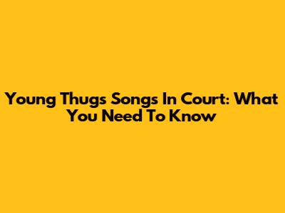 Young Thug's Songs In Court: What You Need To Know