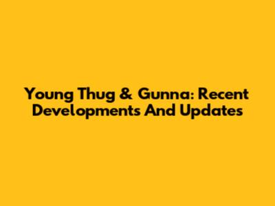 Young Thug & Gunna: Recent Developments And Updates