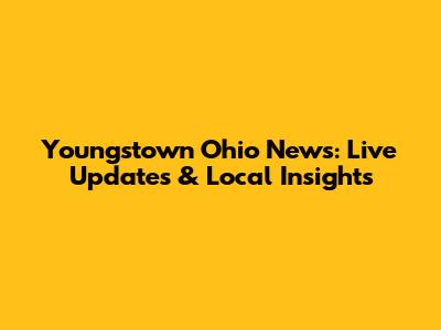 Youngstown Ohio News: Live Updates & Local Insights