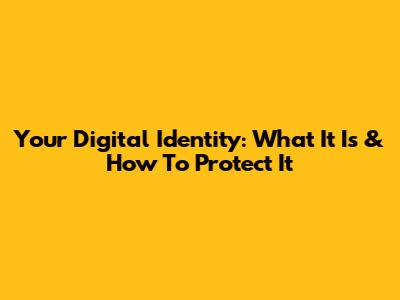 Your Digital Identity: What It Is & How To Protect It