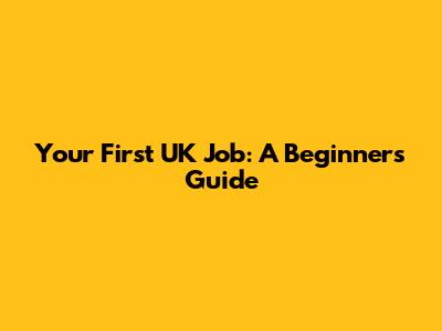 Your First UK Job: A Beginner's Guide