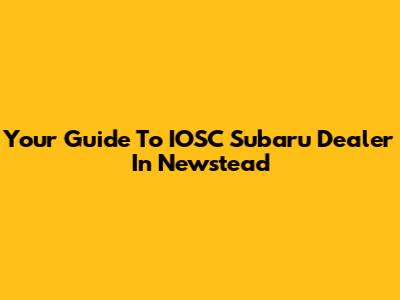 Your Guide To IOSC Subaru Dealer In Newstead