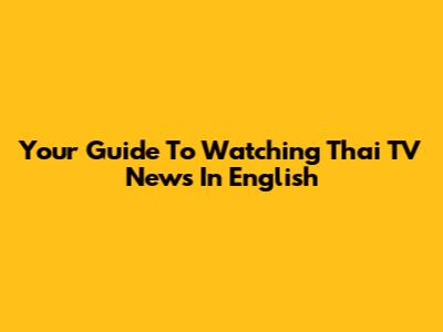 Your Guide To Watching Thai TV News In English