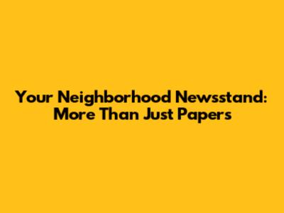 Your Neighborhood Newsstand: More Than Just Papers