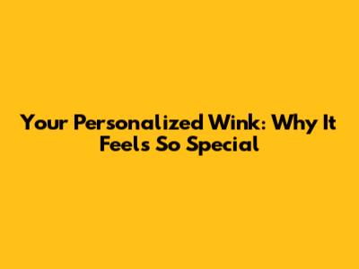 Your Personalized Wink: Why It Feels So Special