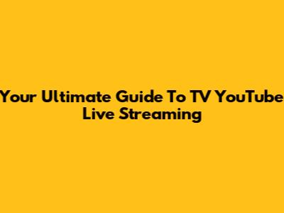 Your Ultimate Guide To TV YouTube Live Streaming