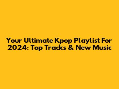 Your Ultimate Kpop Playlist For 2024: Top Tracks & New Music
