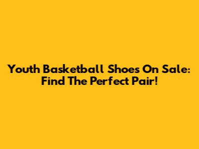 Youth Basketball Shoes On Sale: Find The Perfect Pair!