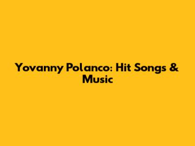 Yovanny Polanco: Hit Songs & Music