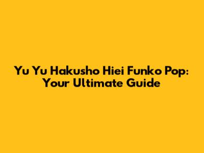 Yu Yu Hakusho Hiei Funko Pop: Your Ultimate Guide